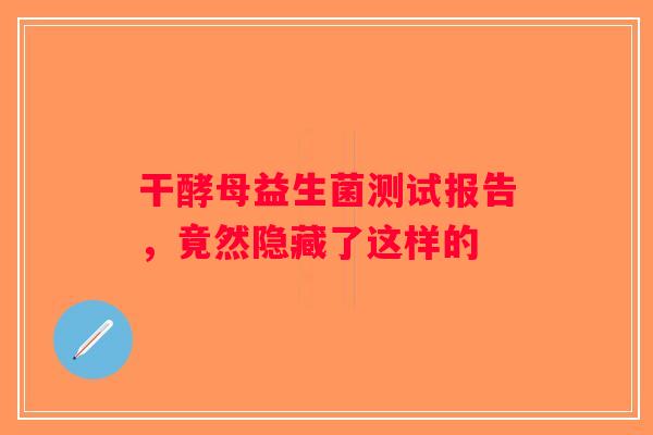 干酵母益生菌测试报告，竟然隐藏了这样的