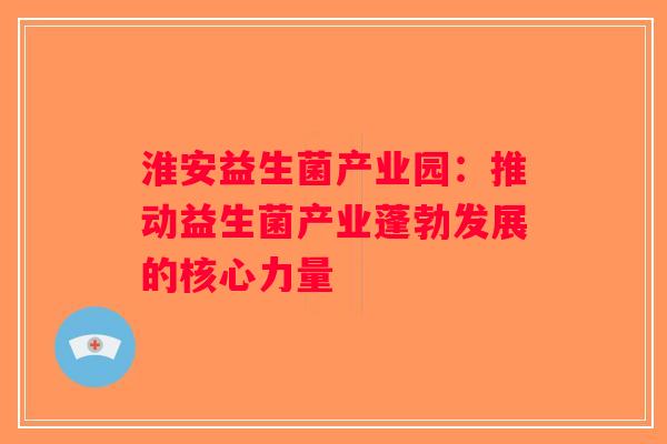 淮安益生菌产业园：推动益生菌产业蓬勃发展的核心力量