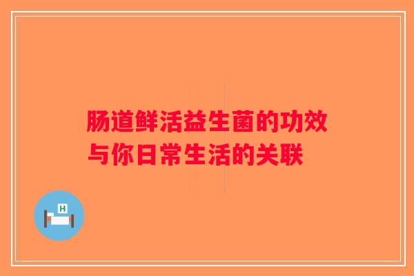 肠道鲜活益生菌的功效与你日常生活的关联 肠道鲜活益生菌的功效与你日常生活的关联