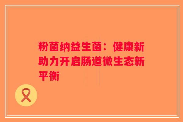 粉菌纳益生菌:健康新助力开启肠道微生态新平衡 粉菌纳益生菌:健康新助力开启肠道微生态新平衡