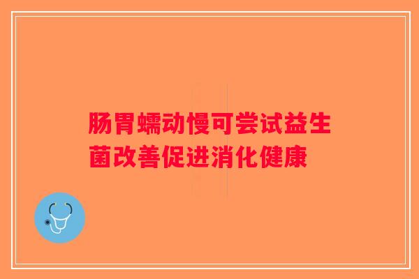 肠胃蠕动慢可尝试益生菌改善促进消化健康 肠胃蠕动慢可尝试益生菌改善促进消化健康