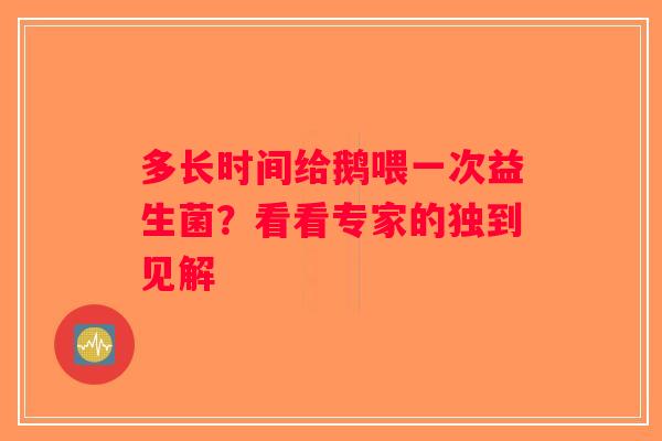 多长时间给鹅喂一次益生菌?看看专家的独到见解 多长时间给鹅喂一次益生菌?看看专家的独到见解
