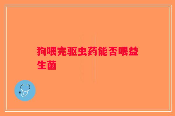 狗喂完驱虫药能否喂益生菌