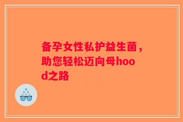 备孕女性私护益生菌,助您轻松迈向母hood之路 备孕女性私护益生菌,助您轻松迈向母hood之路