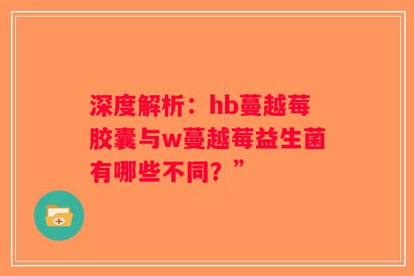 深度解析：hb蔓越莓胶囊与w蔓越莓益生菌有哪些不同？”