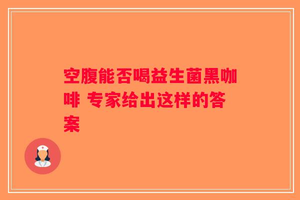空腹能否喝益生菌黑咖啡 专家给出这样的答案
