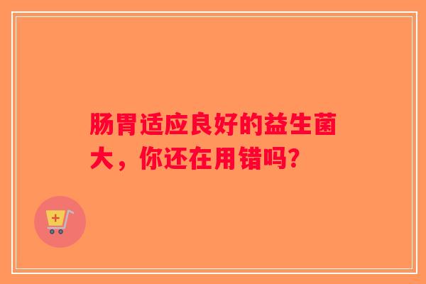肠胃适应良好的益生菌大,你还在用错吗? 肠胃适应良好的益生菌大,你还在用错吗?