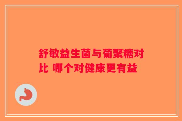 舒敏益生菌与葡聚糖对比 哪个对健康更有益