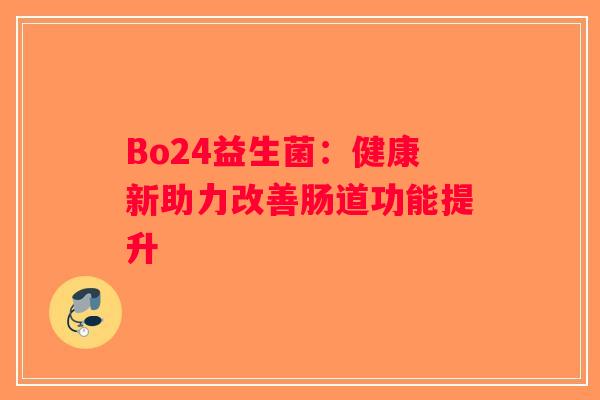 Bo24益生菌:健康新助力改善肠道功能提升 Bo24益生菌:健康新助力改善肠道功能提升