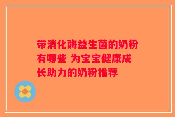 带消化酶益生菌的奶粉有哪些 为宝宝健康成长助力的奶粉推荐 带消化酶益生菌的奶粉有哪些 为宝宝健康成长助力的奶粉推荐