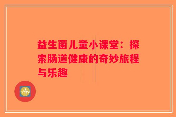 益生菌儿童小课堂:探索肠道健康的奇妙旅程与乐趣 益生菌儿童小课堂:探索肠道健康的奇妙旅程与乐趣