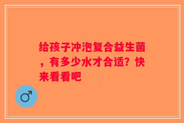 给孩子冲泡复合益生菌,有多少水才合适?快来看看吧 给孩子冲泡复合益生菌,有多少水才合适?快来看看吧