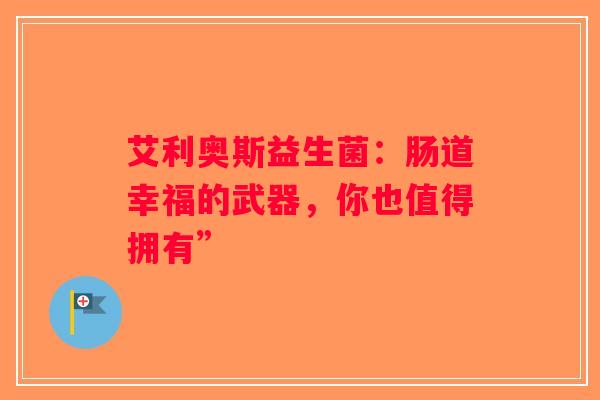 艾利奥斯益生菌:肠道幸福的武器,你也值得拥有” 艾利奥斯益生菌:肠道幸福的武器,你也值得拥有”