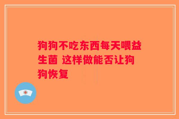 狗狗不吃东西每天喂益生菌 这样做能否让狗狗恢复 狗狗不吃东西每天喂益生菌 这样做能否让狗狗恢复