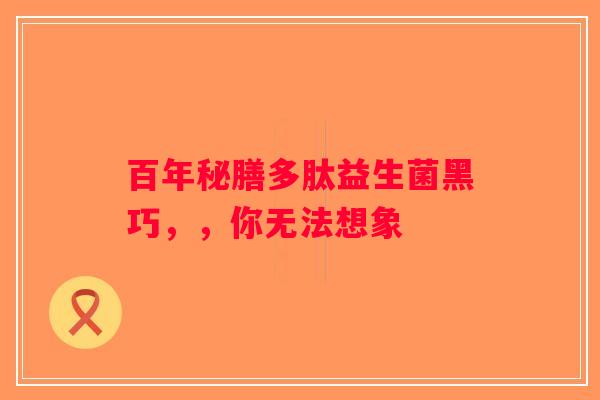 百年秘膳多肽益生菌黑巧,,你无法想象 百年秘膳多肽益生菌黑巧,,你无法想象