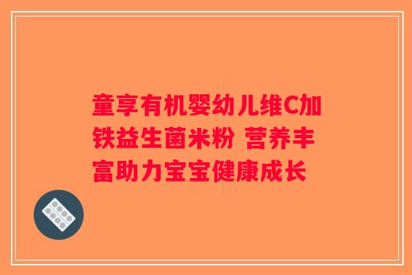 童享有机婴幼儿维C加铁益生菌米粉 营养丰富助力宝宝健康成长 童享有机婴幼儿维C加铁益生菌米粉 营养丰富助力宝宝健康成长