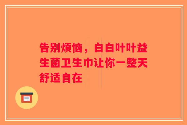 告别烦恼,白白叶叶益生菌卫生巾让你一整天舒适自在 告别烦恼,白白叶叶益生菌卫生巾让你一整天舒适自在