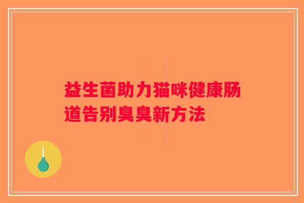 益生菌助力猫咪健康肠道告别臭臭新方法 益生菌助力猫咪健康肠道告别臭臭新方法