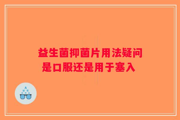 益生菌抑菌片用法疑问 是口服还是用于塞入
