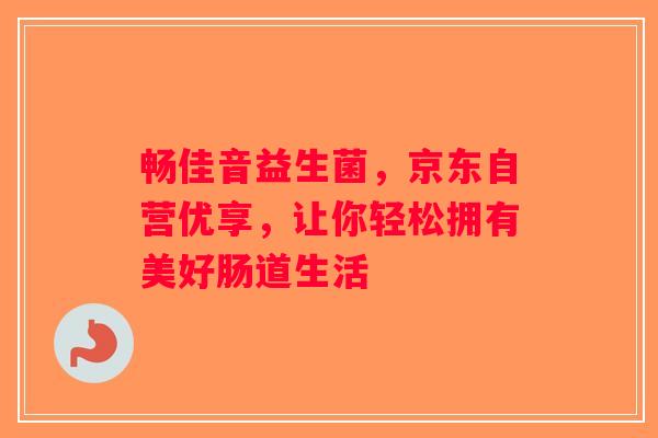 畅佳音益生菌，京东自营优享，让你轻松拥有美好肠道生活