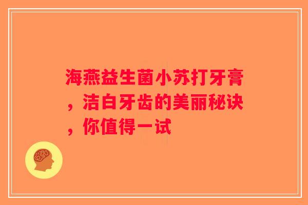 海燕益生菌小苏打牙膏,洁白牙齿的美丽秘诀,你值得一试 海燕益生菌小苏打牙膏,洁白牙齿的美丽秘诀,你值得一试
