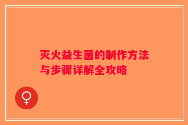 灭火益生菌的制作方法与步骤详解全攻略 灭火益生菌的制作方法与步骤详解全攻略