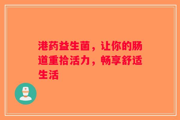 港药益生菌,让你的肠道重拾活力,畅享舒适生活 港药益生菌,让你的肠道重拾活力,畅享舒适生活