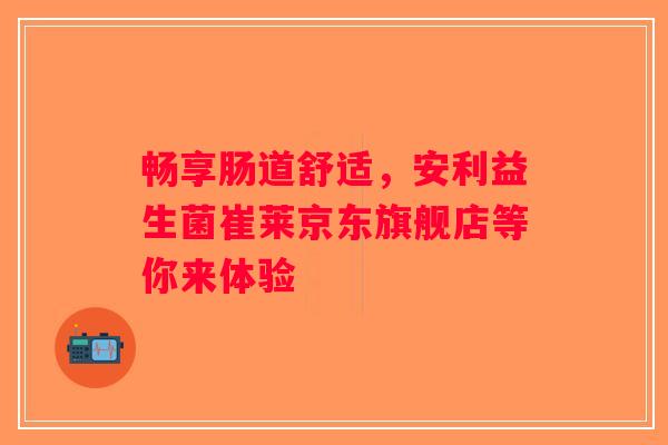 畅享肠道舒适,安利益生菌崔莱京东旗舰店等你来体验 畅享肠道舒适,安利益生菌崔莱京东旗舰店等你来体验