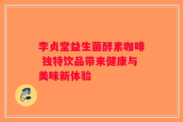 李贞堂益生菌酵素咖啡 独特饮品带来健康与美味新体验 李贞堂益生菌酵素咖啡 独特饮品带来健康与美味新体验
