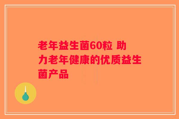 老年益生菌60粒 助力老年健康的优质益生菌产品 老年益生菌60粒 助力老年健康的优质益生菌产品