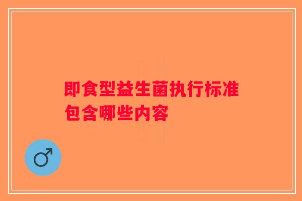 即食型益生菌执行标准包含哪些内容 即食型益生菌执行标准包含哪些内容