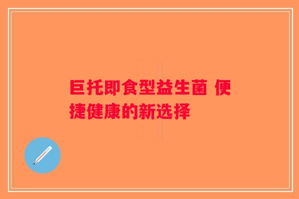 巨托即食型益生菌 便捷健康的新选择 巨托即食型益生菌 便捷健康的新选择