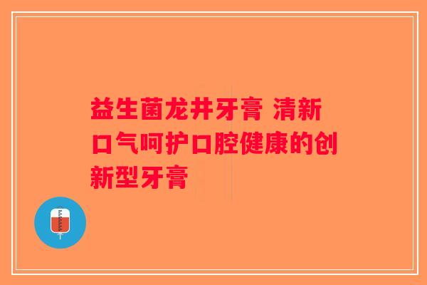 益生菌龙井牙膏 清新口气呵护口腔健康的创新型牙膏 益生菌龙井牙膏 清新口气呵护口腔健康的创新型牙膏