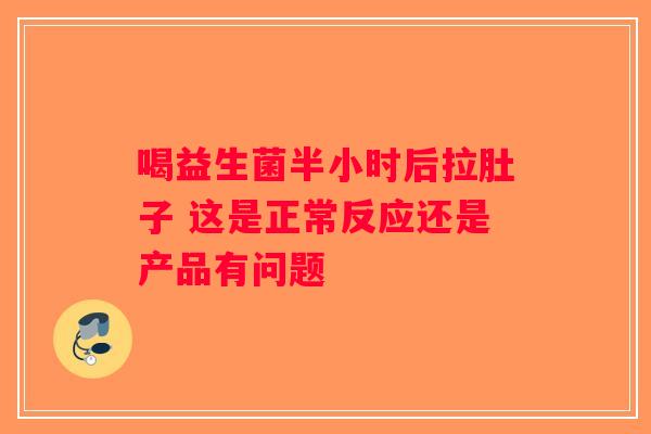 喝益生菌半小时后拉肚子 这是正常反应还是产品有问题 喝益生菌半小时后拉肚子 这是正常反应还是产品有问题