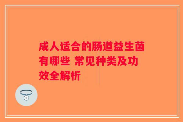 成人适合的肠道益生菌有哪些 常见种类及功效全解析 成人适合的肠道益生菌有哪些 常见种类及功效全解析