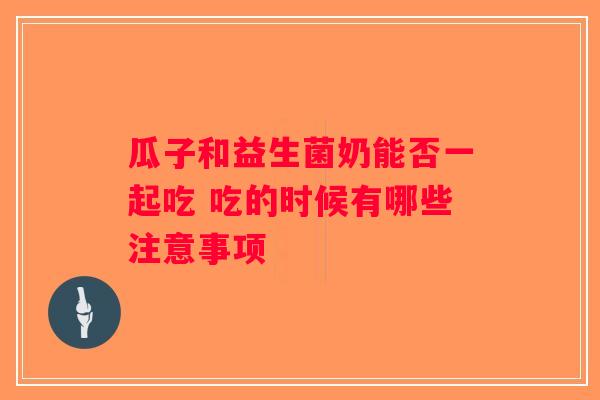 瓜子和益生菌奶能否一起吃 吃的时候有哪些注意事项 瓜子和益生菌奶能否一起吃 吃的时候有哪些注意事项