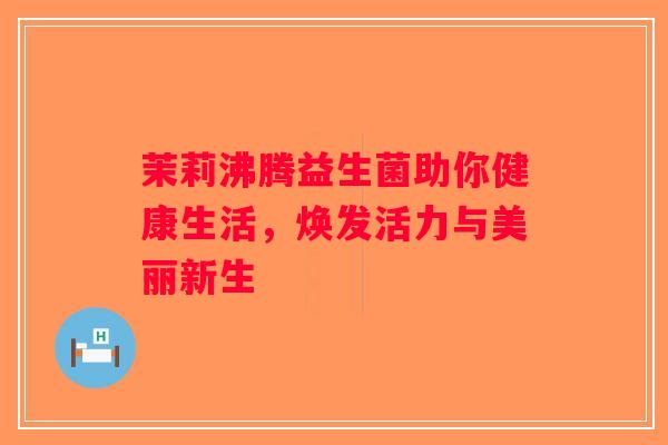 茉莉沸腾益生菌助你健康生活,焕发活力与美丽新生 茉莉沸腾益生菌助你健康生活,焕发活力与美丽新生