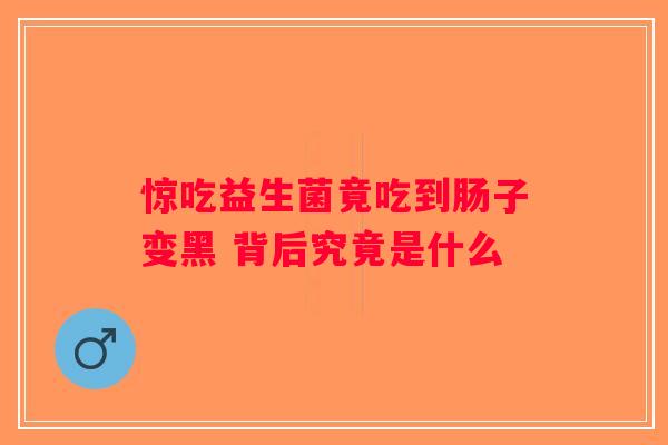 惊吃益生菌竟吃到肠子变黑 背后究竟是什么 惊吃益生菌竟吃到肠子变黑 背后究竟是什么