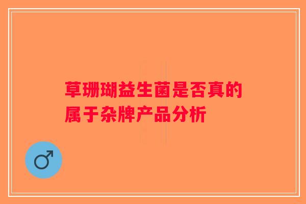 草珊瑚益生菌是否真的属于杂牌产品分析 草珊瑚益生菌是否真的属于杂牌产品分析