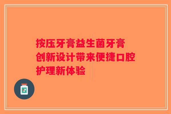 按压牙膏益生菌牙膏 创新设计带来便捷口腔护理新体验 按压牙膏益生菌牙膏 创新设计带来便捷口腔护理新体验