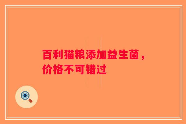 百利猫粮添加益生菌,价格不可错过 百利猫粮添加益生菌,价格不可错过
