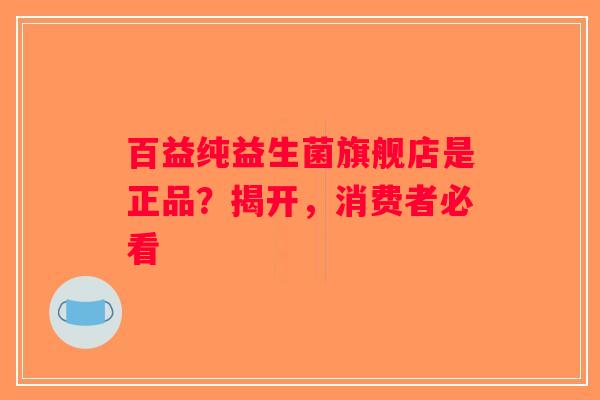 百益纯益生菌旗舰店是正品?揭开,消费者必看 百益纯益生菌旗舰店是正品?揭开,消费者必看