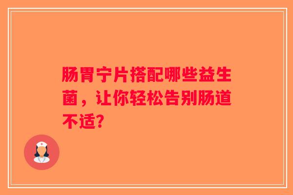 肠胃宁片搭配哪些益生菌,让你轻松告别肠道不适? 肠胃宁片搭配哪些益生菌,让你轻松告别肠道不适?
