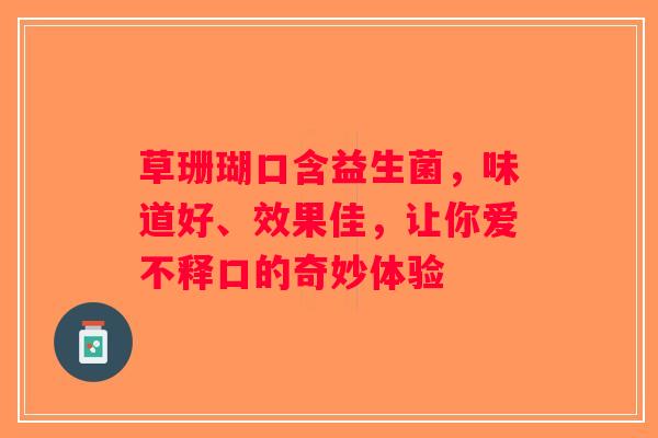 草珊瑚口含益生菌,味道好、效果佳,让你爱不释口的奇妙体验 草珊瑚口含益生菌,味道好、效果佳,让你爱不释口的奇妙体验