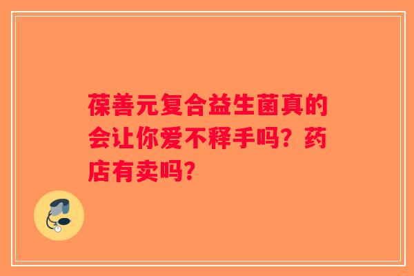 葆善元复合益生菌真的会让你爱不释手吗?药店有卖吗? 葆善元复合益生菌真的会让你爱不释手吗?药店有卖吗?
