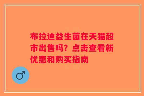 布拉迪益生菌在天猫超市出售吗?点击查看新优惠和购买指南 布拉迪益生菌在天猫超市出售吗?点击查看新优惠和购买指南