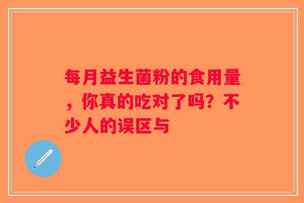 每月益生菌粉的食用量,你真的吃对了吗?不少人的误区与 每月益生菌粉的食用量,你真的吃对了吗?不少人的误区与