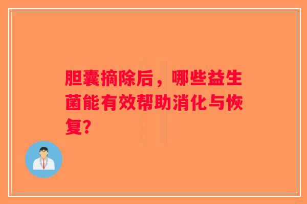 胆囊摘除后,哪些益生菌能有效帮助消化与恢复? 胆囊摘除后,哪些益生菌能有效帮助消化与恢复?