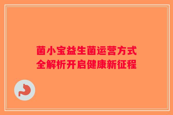 菌小宝益生菌运营方式全解析开启健康新征程 菌小宝益生菌运营方式全解析开启健康新征程