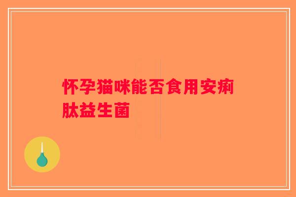 怀孕猫咪能否食用安痢肽益生菌 怀孕猫咪能否食用安痢肽益生菌